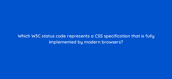 which w3c status code represents a css specification that is fully implemented by modern browsers 48536