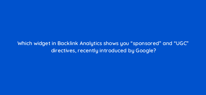 which widget in backlink analytics shows you sponsored and ugc directives recently introduced by google 28158