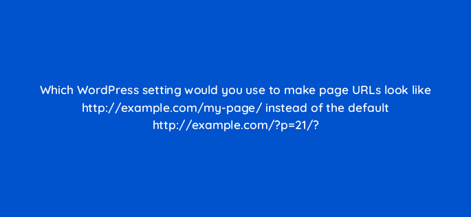 which wordpress setting would you use to make page urls look like http example com my page instead of the default http example com p21 48608