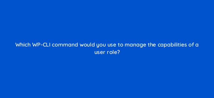 which wp cli command would you use to manage the capabilities of a user role 48657