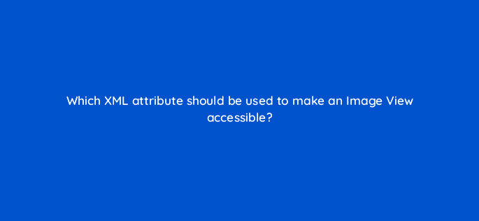 which xml attribute should be used to make an image view accessible 48141