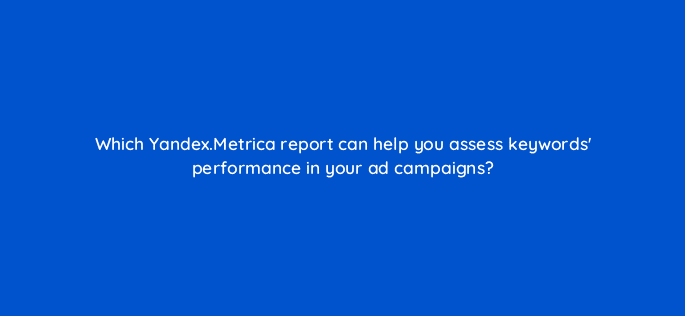 which yandex metrica report can help you assess keywords performance in your ad campaigns 12083