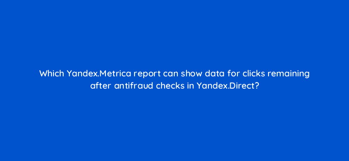 which yandex metrica report can show data for clicks remaining after antifraud checks in yandex direct 12172