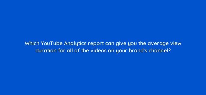 which youtube analytics report can give you the average view duration for all of the videos on your brands channel 20381