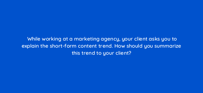 while working at a marketing agency your client asks you to explain the short form content trend how should you summarize this trend to your client 112086