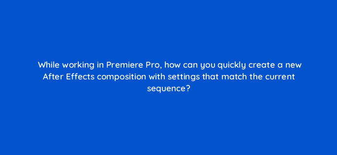 while working in premiere pro how can you quickly create a new after effects composition with settings that match the current sequence 76529