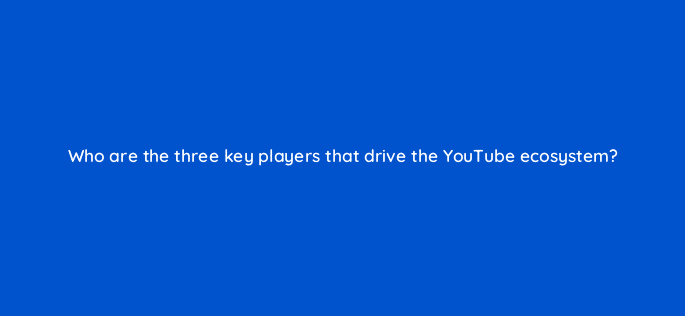 who are the three key players that drive the youtube ecosystem 8434