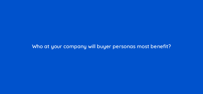 who at your company will buyer personas most benefit 4603
