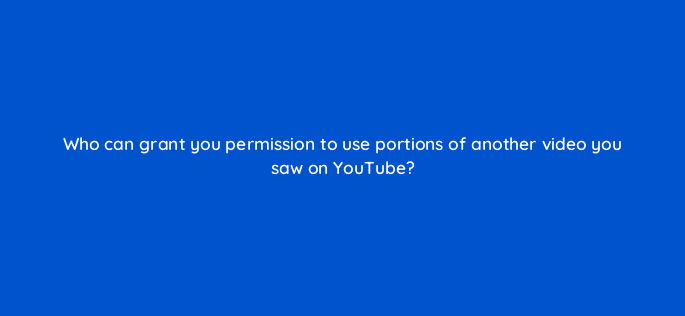 who can grant you permission to use portions of another video you saw on youtube 8713