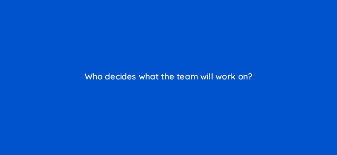 who decides what the team will work on 76586