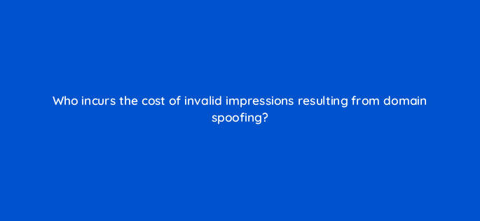 who incurs the cost of invalid impressions resulting from domain spoofing 36953