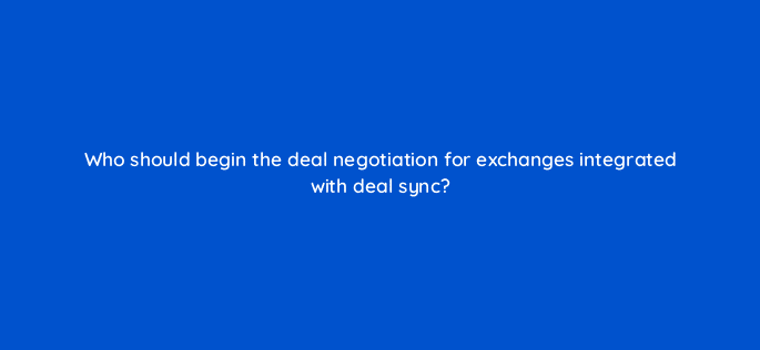 who should begin the deal negotiation for exchanges integrated with deal sync 67840