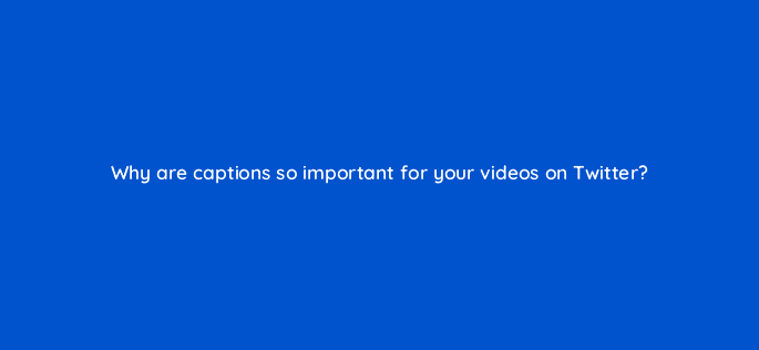 why are captions so important for your videos on twitter 82087