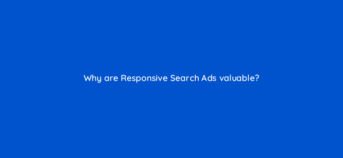 why are responsive search ads valuable 122016