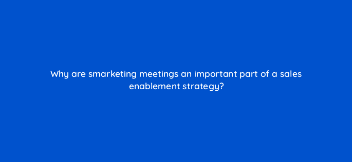 why are smarketing meetings an important part of a sales enablement strategy 5299