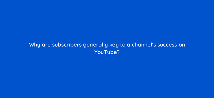 why are subscribers generally key to a channels success on youtube 8513