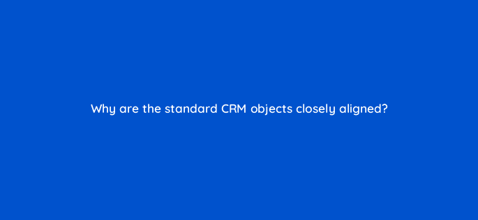 why are the standard crm objects closely aligned 127835 2