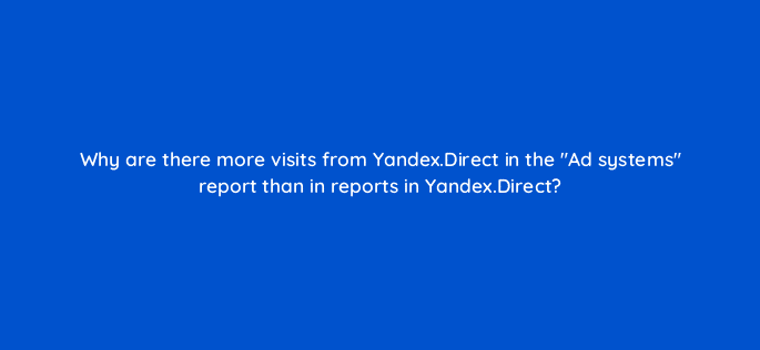 why are there more visits from yandex direct in the ad systems report than in reports in yandex direct 12062