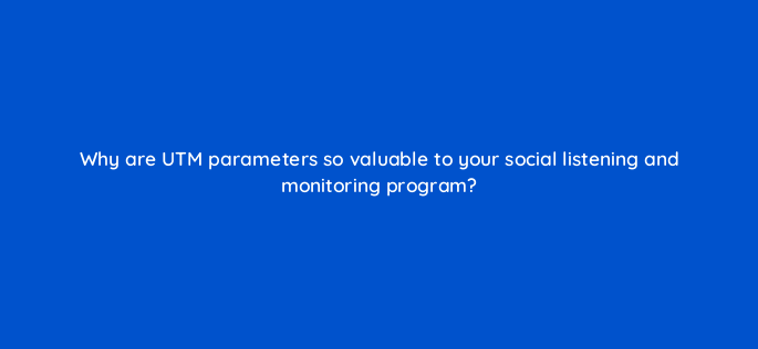 why are utm parameters so valuable to your social listening and monitoring program 5507