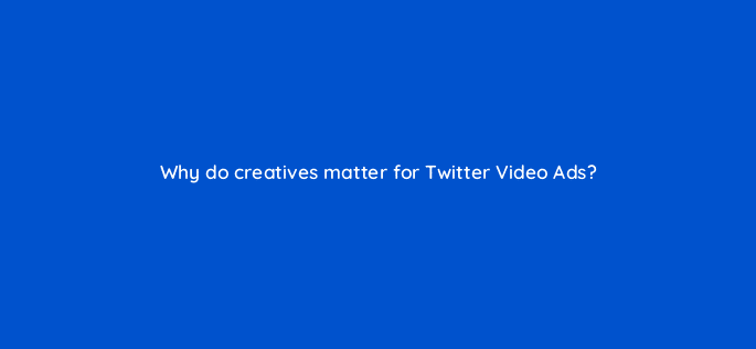 why do creatives matter for twitter video ads 115160