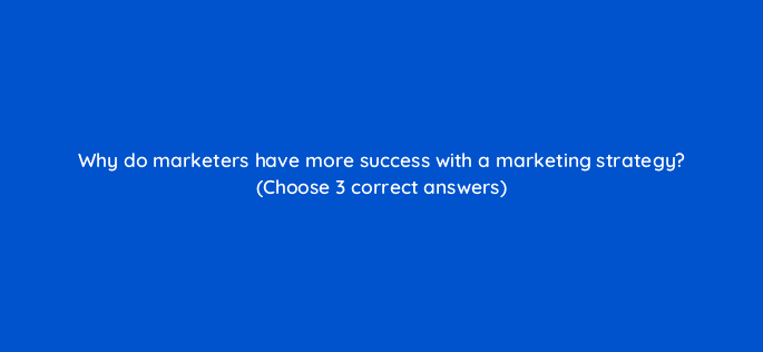 why do marketers have more success with a marketing strategy choose 3 correct answers 125581