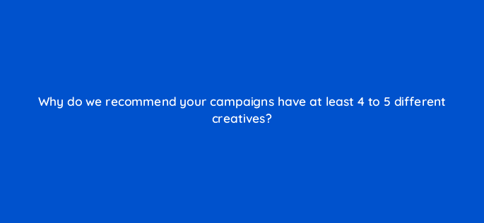 why do we recommend your campaigns have at least 4 to 5 different creatives 123661