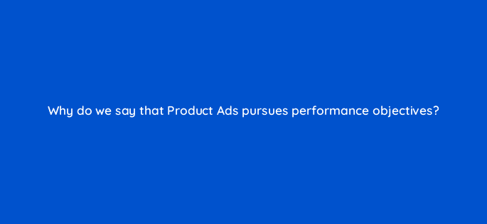 why do we say that product ads pursues performance objectives 126727 2