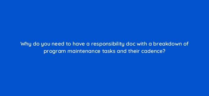 why do you need to have a responsibility doc with a breakdown of program maintenance tasks and their cadence 96185