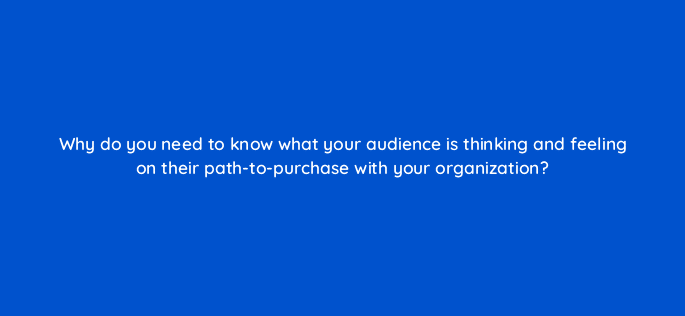 why do you need to know what your audience is thinking and feeling on their path to purchase with your organization 68364