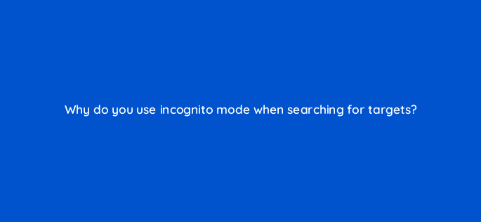 why do you use incognito mode when searching for targets 110012