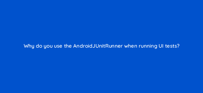 why do you use the androidjunitrunner when running ui tests 48164