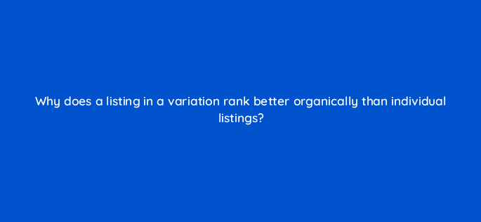 why does a listing in a variation rank better organically than individual listings 110656