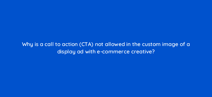 why is a call to action cta not allowed in the custom image of a display ad with e commerce creative 36890