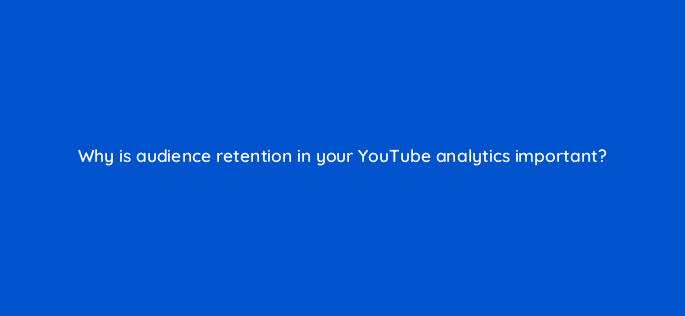 why is audience retention in your youtube analytics important 13268
