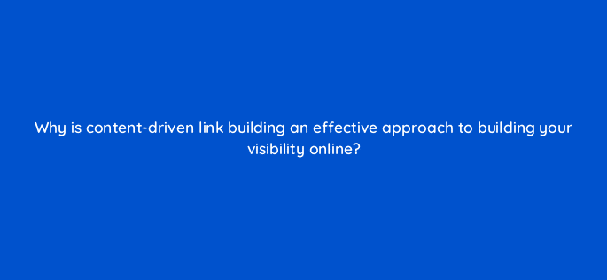 why is content driven link building an effective approach to building your visibility online 110617