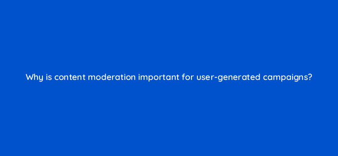 why is content moderation important for user generated campaigns 5441