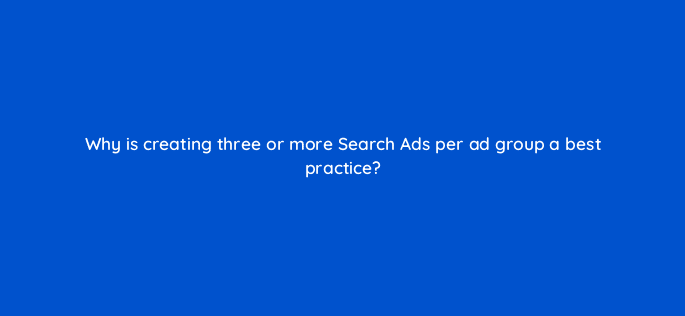 why is creating three or more search ads per ad group a best practice 79220