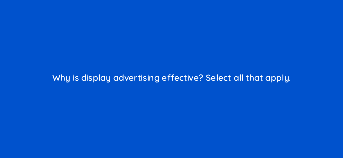 why is display advertising effective select all that apply 80294
