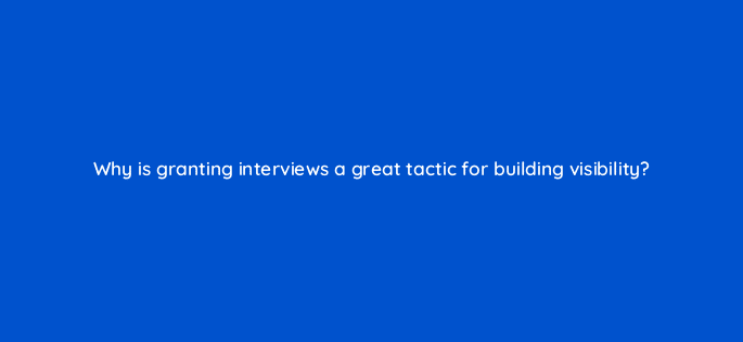 why is granting interviews a great tactic for building visibility 110615