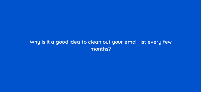 why is it a good idea to clean out your email list every few months 116454