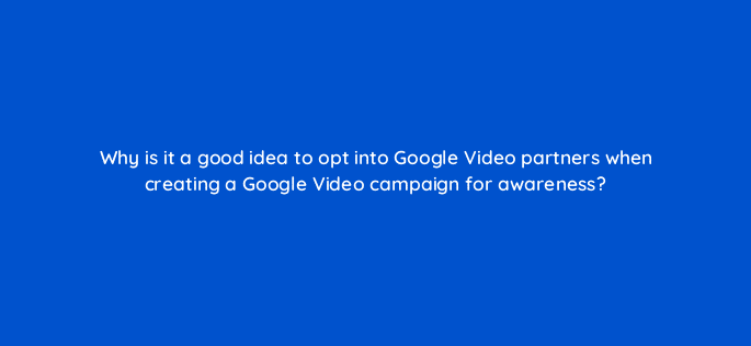 why is it a good idea to opt into google video partners when creating a google video campaign for awareness 112095