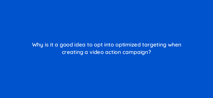 why is it a good idea to opt into optimized targeting when creating a video action campaign 112094