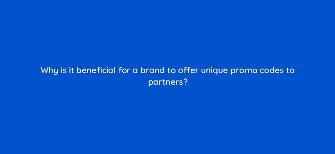 why is it beneficial for a brand to offer unique promo codes to partners 126864 2