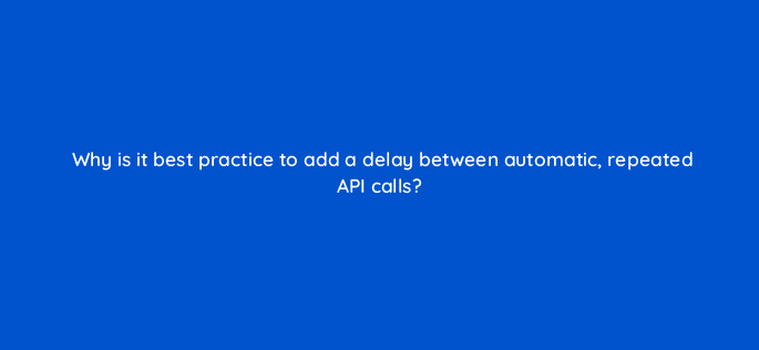 why is it best practice to add a delay between automatic repeated api calls 127866 2