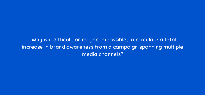 why is it difficult or maybe impossible to calculate a total increase in brand awareness from a campaign spanning multiple media channels 19757