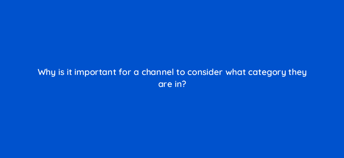 why is it important for a channel to consider what category they are in 9041