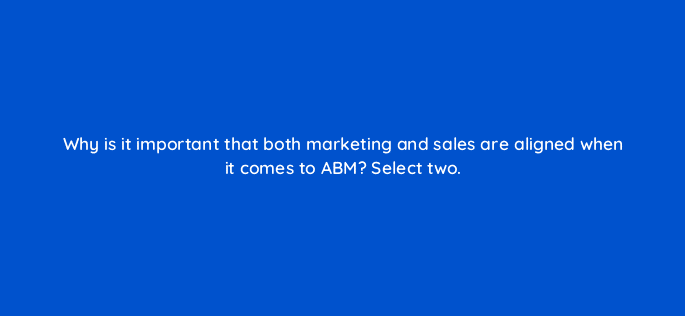 why is it important that both marketing and sales are aligned when it comes to abm select two 123683
