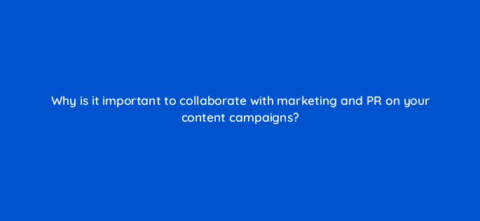 why is it important to collaborate with marketing and pr on your content campaigns 110613