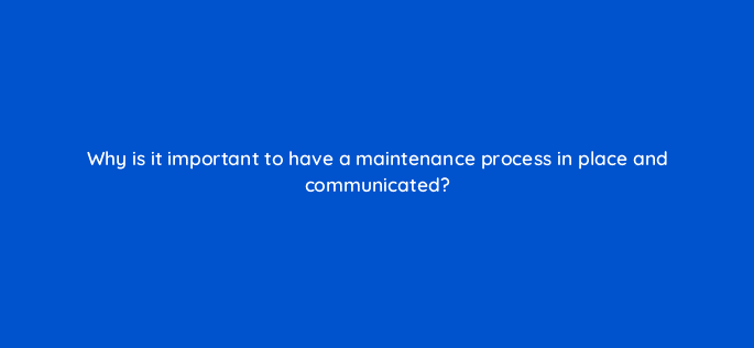 why is it important to have a maintenance process in place and communicated 96172