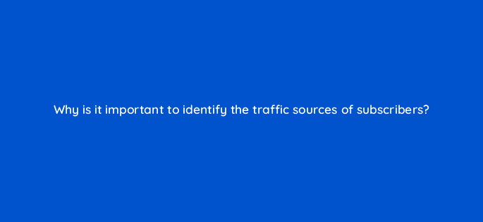 why is it important to identify the traffic sources of subscribers 9074